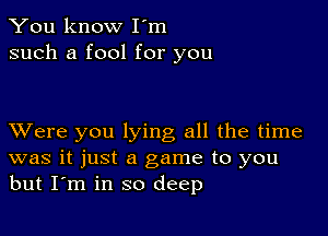 You know I'm
such a fool for you

XVere you lying all the time
was it just a game to you
but I'm in so deep