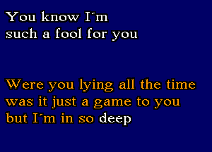 You know I'm
such a fool for you

XVere you lying all the time
was it just a game to you
but I'm in so deep