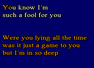 You know I'm
such a fool for you

XVere you lying all the time
was it just a game to you
but I'm in so deep