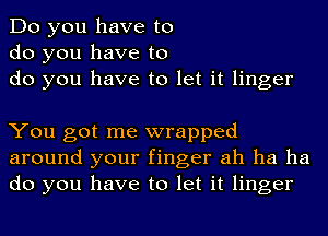 Do you have to
do you have to
do you have to let it linger

You got me wrapped
around your finger ah ha ha
do you have to let it linger