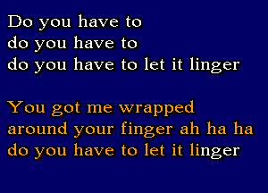 Do you have to
do you have to
do you have to let it linger

You got me wrapped
around your finger ah ha ha
do you have to let it linger