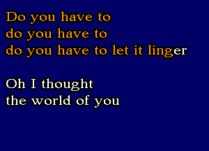 Do you have to
do you have to
do you have to let it linger

Oh I thought
the world of you