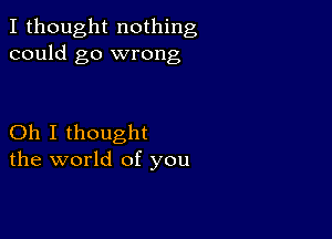 I thought nothing
could go wrong

Oh I thought
the world of you