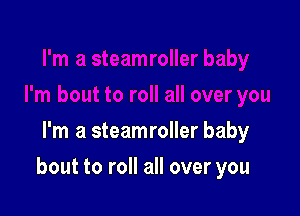 I'm a steamroller baby

bout to roll all over you
