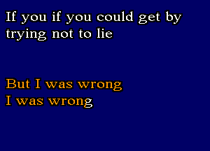 If you if you could get by
trying not to lie

But I was wrong
I was wrong