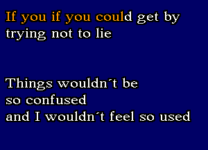 If you if you could get by
trying not to lie

Things wouldn't be
so confused

and I wouldn't feel so used