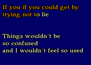 If you if you could get by
trying not to lie

Things wouldn't be
so confused

and I wouldn't feel so used