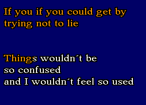 If you if you could get by
trying not to lie

Things wouldn't be
so confused

and I wouldn't feel so used