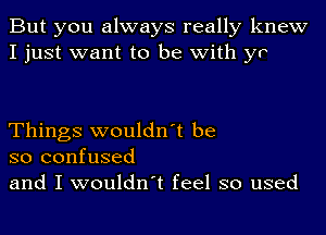 But you always really knew
I just want to be with yr

Things wouldn't be
so confused
and I wouldn't feel so used