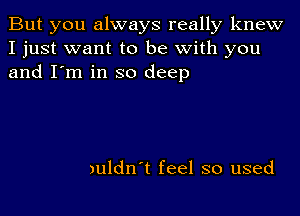 But you always really knew
I just want to be with you
and I'm in so deep

)uldn't feel so used