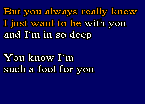 But you always really knew
I just want to be with you
and I'm in so deep

You know Iom
such a fool for you