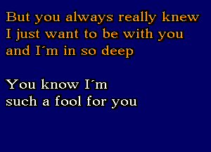 But you always really knew
I just want to be with you
and I'm in so deep

You know Iom
such a fool for you