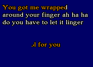 You got me wrapped
around your finger ah ha ha
do you have to let it linger

.11 for you