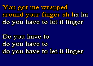 You got me wrapped
around your finger ah ha ha
do you have to let it linger

Do you have to
do you have to

do you have to let it linger