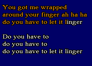 You got me wrapped
around your finger ah ha ha
do you have to let it linger

Do you have to
do you have to

do you have to let it linger