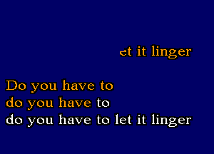 ct it linger

Do you have to
do you have to
do you have to let it linger