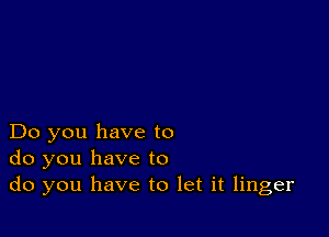 Do you have to
do you have to
do you have to let it linger