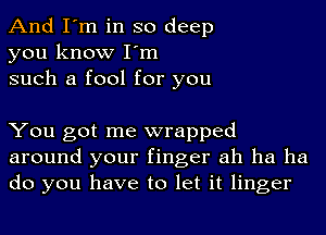 And I'm in so deep
you know I'm
such a fool for you

You got me wrapped
around your finger ah ha ha
do you have to let it linger