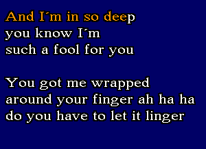 And I'm in so deep
you know I'm
such a fool for you

You got me wrapped
around your finger ah ha ha
do you have to let it linger