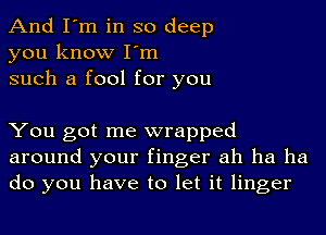 And I'm in so deep
you know I'm
such a fool for you

You got me wrapped
around your finger ah ha ha
do you have to let it linger