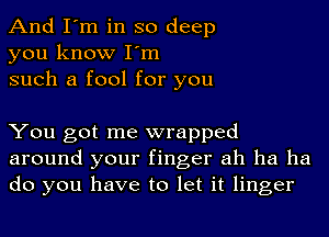 And I'm in so deep
you know I'm
such a fool for you

You got me wrapped
around your finger ah ha ha
do you have to let it linger