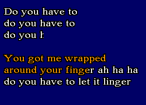 Do you have to
do you have to
do you t

You got me wrapped
around your finger ah ha ha
do you have to let it linger