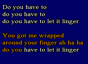 Do you have to
do you have to
do you have to let it linger

You got me wrapped
around your finger ah ha ha
do you have to let it linger