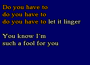 Do you have to
do you have to
do you have to let it linger

You know Iom
such a fool for you