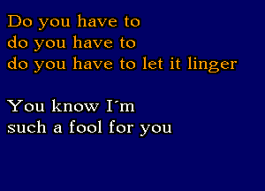 Do you have to
do you have to
do you have to let it linger

You know Iom
such a fool for you