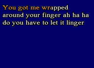 You got me wrapped
around your finger ah ha ha
do you have to let it linger