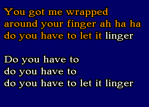 You got me wrapped
around your finger ah ha ha
do you have to let it linger

Do you have to
do you have to

do you have to let it linger