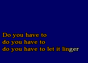 Do you have to
do you have to
do you have to let it linger