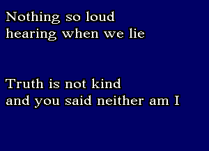 Nothing so loud
hearing when we lie

Truth is not kind
and you said neither am I