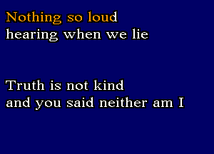 Nothing so loud
hearing when we lie

Truth is not kind
and you said neither am I