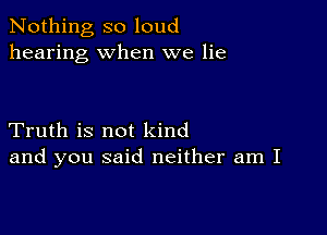 Nothing so loud
hearing when we lie

Truth is not kind
and you said neither am I