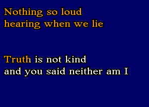 Nothing so loud
hearing when we lie

Truth is not kind
and you said neither am I