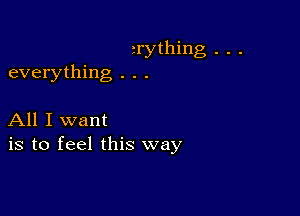 2rything . . .
everything . . .

All I want
is to feel this way