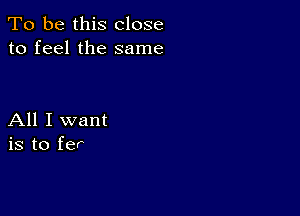 To be this close
to feel the same

All I want
is to fer