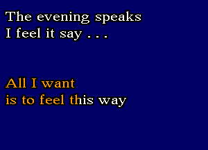 The evening speaks
I feel it say . . .

All I want
is to feel this way