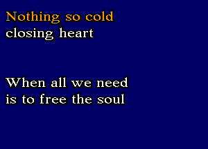 Nothing so cold
closing heart

XVhen all we need
is to free the soul