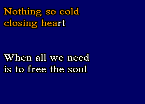 Nothing so cold
closing heart

XVhen all we need
is to free the soul