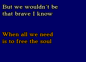 But we wouldn t be
that brave I know

XVhen all we need
is to free the soul