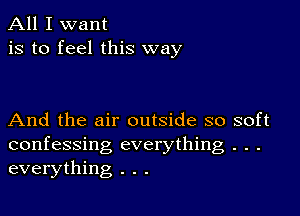 All I want
is to feel this way

And the air outside so soft
confessing everything . . .
everything . . .