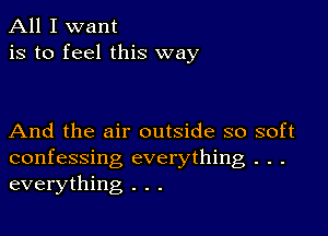 All I want
is to feel this way

And the air outside so soft
confessing everything . . .
everything . . .