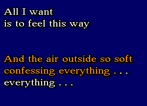 All I want
is to feel this way

And the air outside so soft
confessing everything . . .
everything . . .