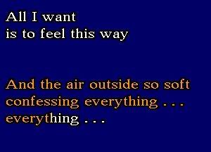 All I want
is to feel this way

And the air outside so soft
confessing everything . . .
everything . . .