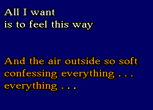 All I want
is to feel this way

And the air outside so soft
confessing everything . . .
everything . . .