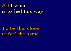 All I want
is to feel this way

To be this close
to feel the same