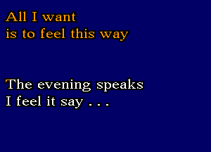 All I want
is to feel this way

The evening speaks
I feel it say . . .