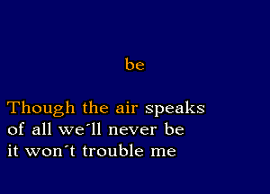 be

Though the air speaks
of all we'll never be
it won't trouble me